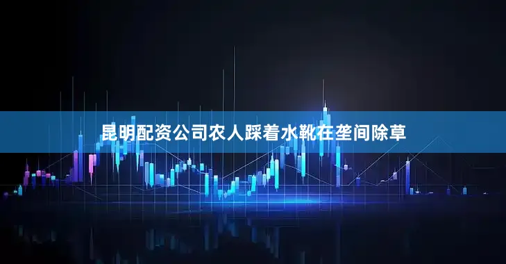 昆明配资公司农人踩着水靴在垄间除草