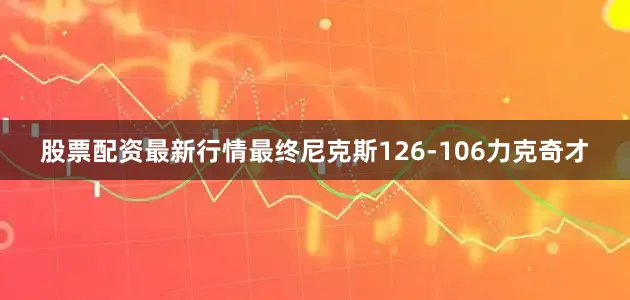 股票配资最新行情最终尼克斯126-106力克奇才