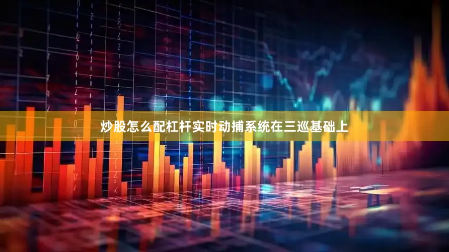 炒股怎么配杠杆实时动捕系统在三巡基础上