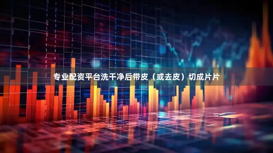 专业配资平台洗干净后带皮（或去皮）切成片片