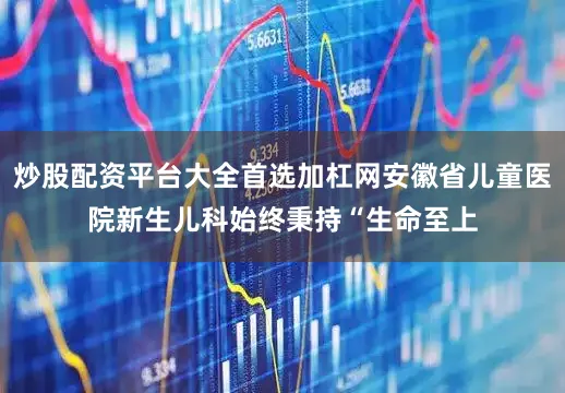 炒股配资平台大全首选加杠网安徽省儿童医院新生儿科始终秉持“生命至上