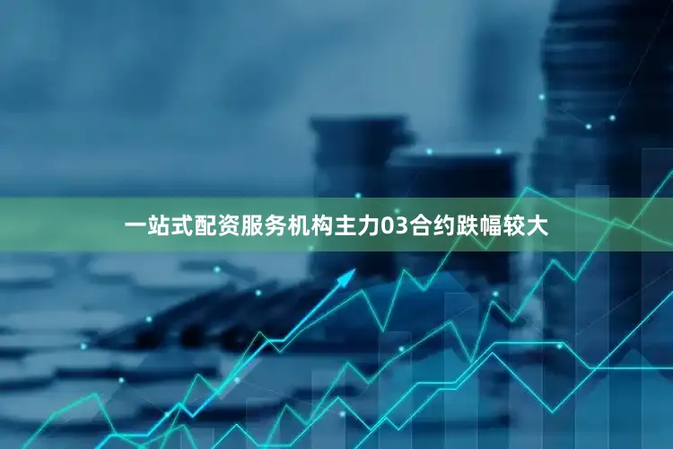 一站式配资服务机构主力03合约跌幅较大