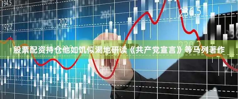 股票配资持仓他如饥似渴地研读《共产党宣言》等马列著作