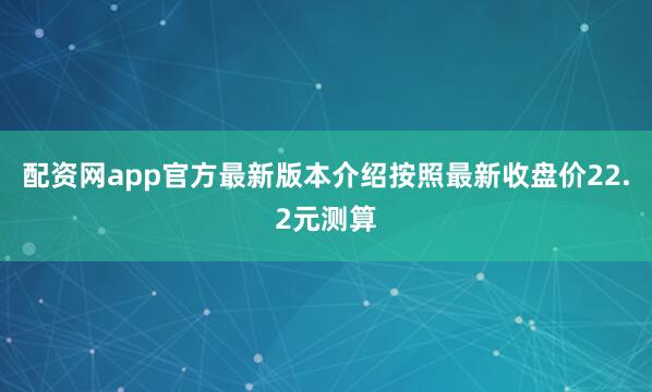 配资网app官方最新版本介绍按照最新收盘价22.2元测算