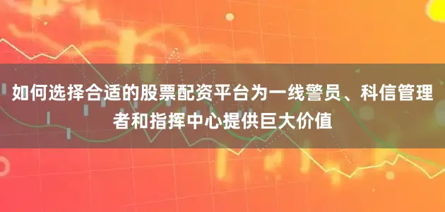 如何选择合适的股票配资平台为一线警员、科信管理者和指挥中心提供巨大价值