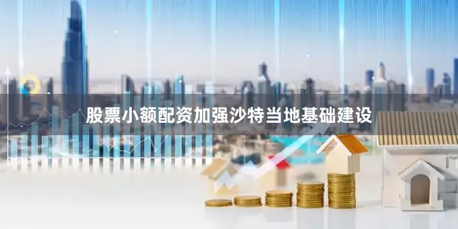 股票小额配资加强沙特当地基础建设