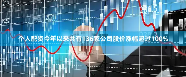 个人配资今年以来共有136家公司股价涨幅超过100%