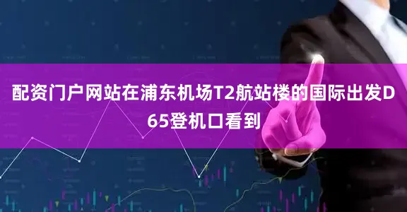 配资门户网站在浦东机场T2航站楼的国际出发D65登机口看到