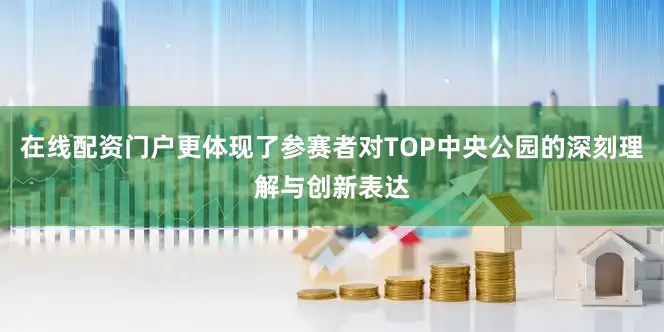 在线配资门户更体现了参赛者对TOP中央公园的深刻理解与创新表达