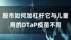 股市如何加杠杆它与儿童用的DTaP疫苗不同