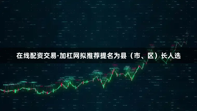 在线配资交易·加杠网拟推荐提名为县（市、区）长人选