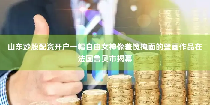 山东炒股配资开户一幅自由女神像羞愧掩面的壁画作品在法国鲁贝市揭幕