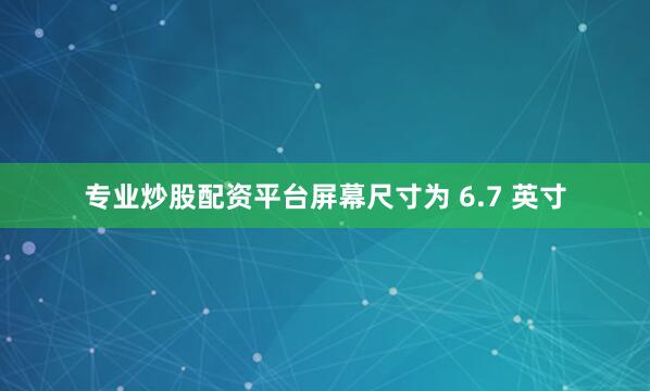 专业炒股配资平台屏幕尺寸为 6.7 英寸
