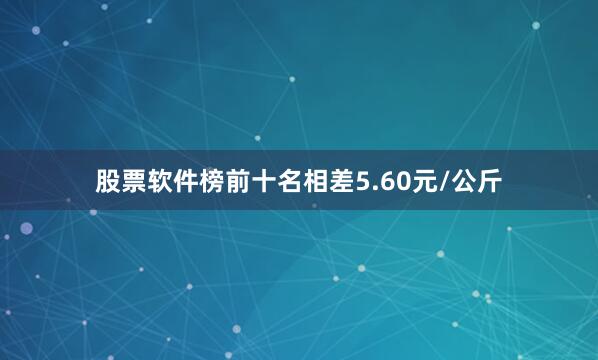 股票软件榜前十名相差5.60元/公斤