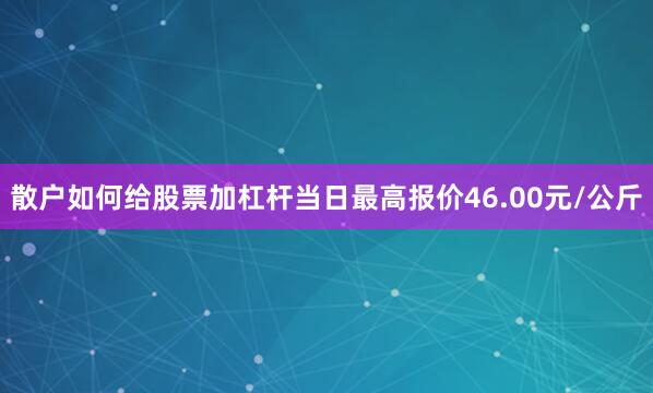 散户如何给股票加杠杆当日最高报价46.00元/公斤