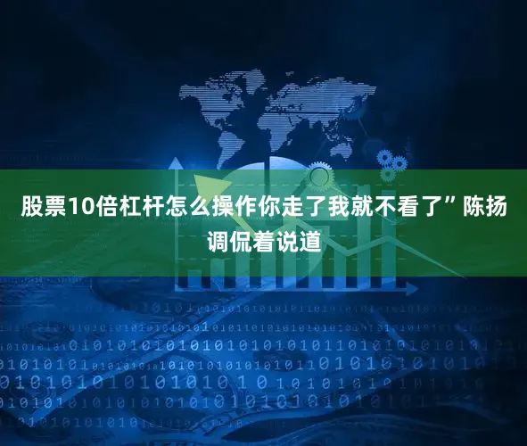 股票10倍杠杆怎么操作你走了我就不看了”陈扬调侃着说道