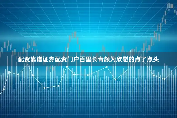配资靠谱证券配资门户百里长青颇为欣慰的点了点头