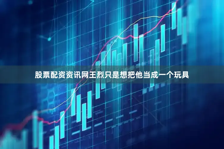 股票配资资讯网王烈只是想把他当成一个玩具
