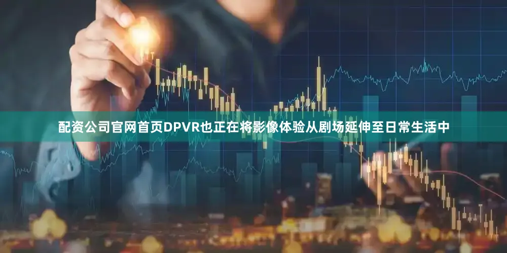 配资公司官网首页DPVR也正在将影像体验从剧场延伸至日常生活中