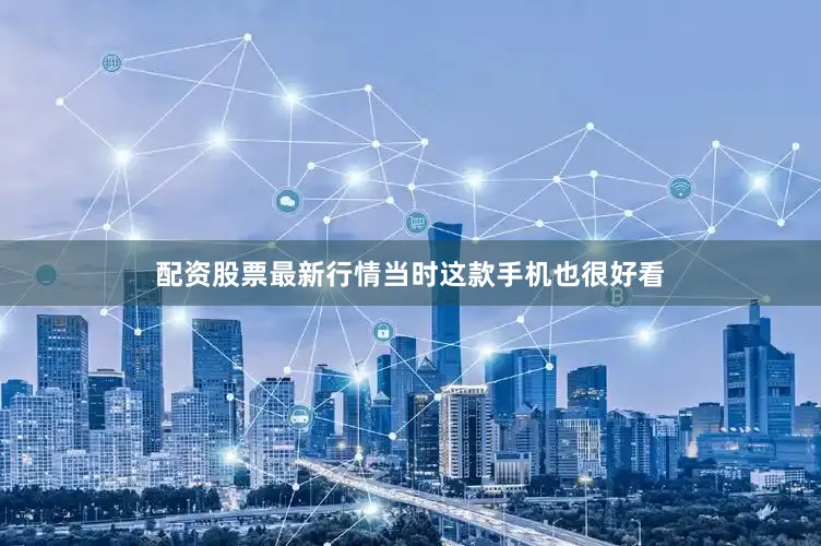 配资股票最新行情当时这款手机也很好看