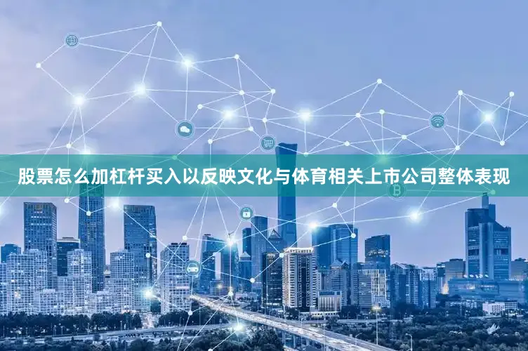 股票怎么加杠杆买入以反映文化与体育相关上市公司整体表现