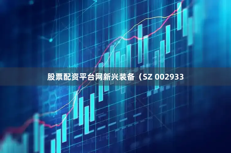 股票配资平台网新兴装备（SZ 002933