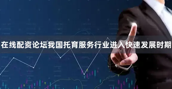 在线配资论坛我国托育服务行业进入快速发展时期