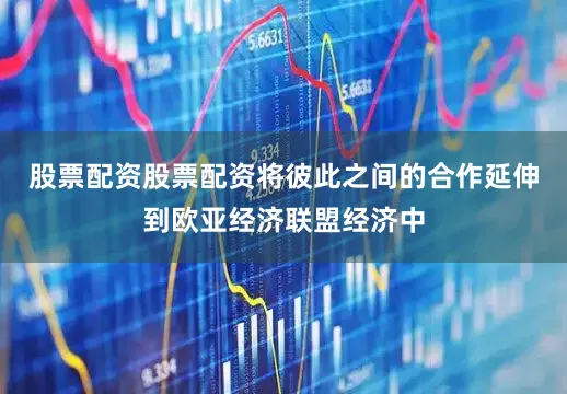 股票配资股票配资将彼此之间的合作延伸到欧亚经济联盟经济中
