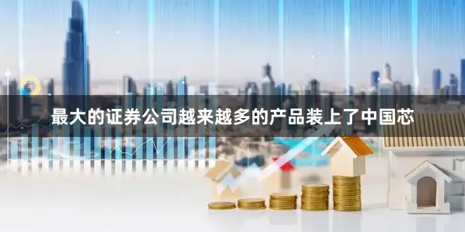 最大的证券公司越来越多的产品装上了中国芯