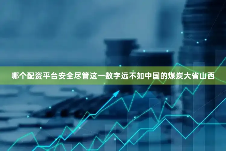 哪个配资平台安全尽管这一数字远不如中国的煤炭大省山西