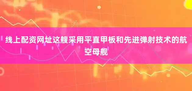 线上配资网址这艘采用平直甲板和先进弹射技术的航空母舰