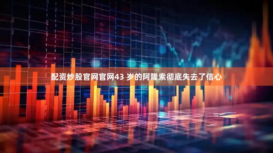 配资炒股官网官网43 岁的阿隆索彻底失去了信心