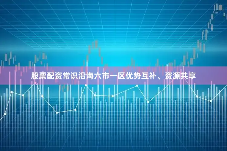 股票配资常识沿海六市一区优势互补、资源共享