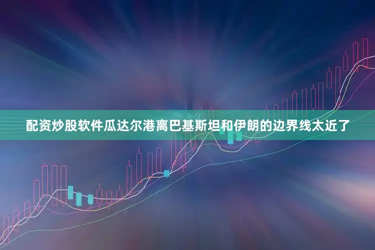 配资炒股软件瓜达尔港离巴基斯坦和伊朗的边界线太近了