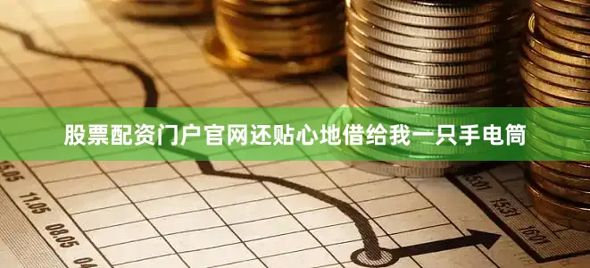 股票配资门户官网还贴心地借给我一只手电筒