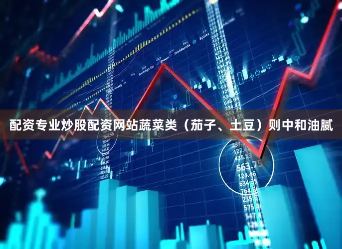 配资专业炒股配资网站蔬菜类(茄子、土豆)则中和油腻