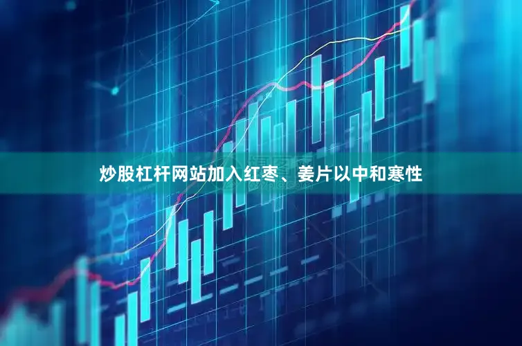 炒股杠杆网站加入红枣、姜片以中和寒性