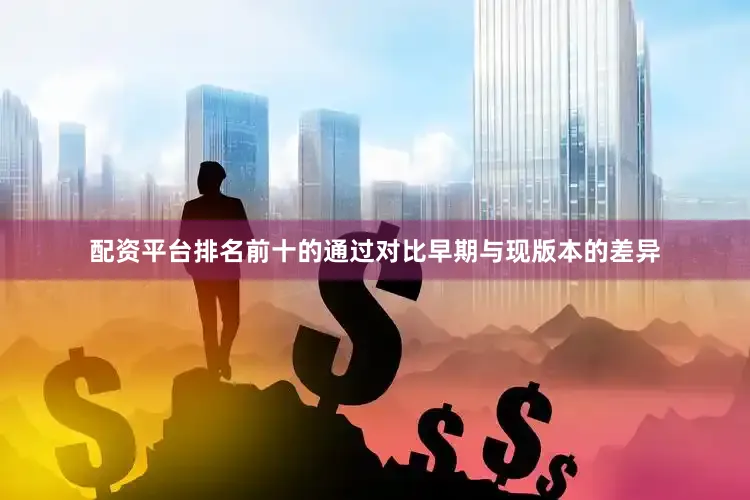 配资平台排名前十的通过对比早期与现版本的差异