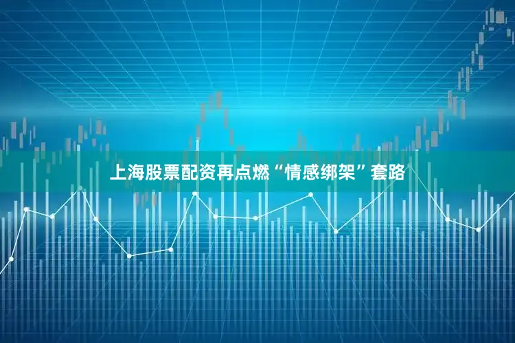 上海股票配资再点燃“情感绑架”套路