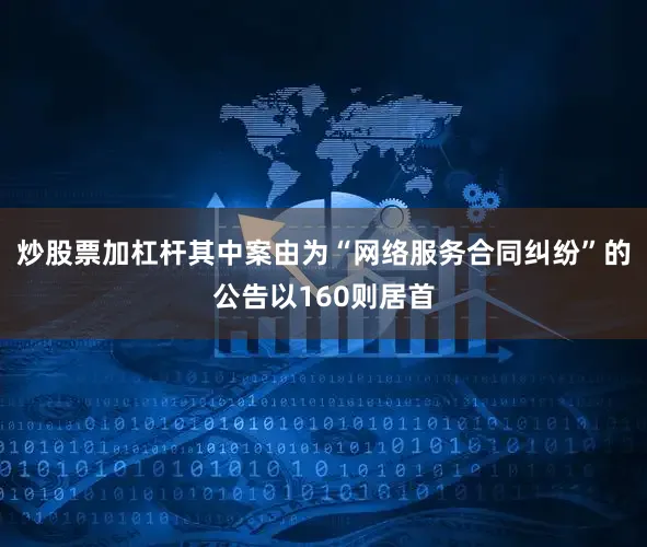 炒股票加杠杆其中案由为“网络服务合同纠纷”的公告以160则居首