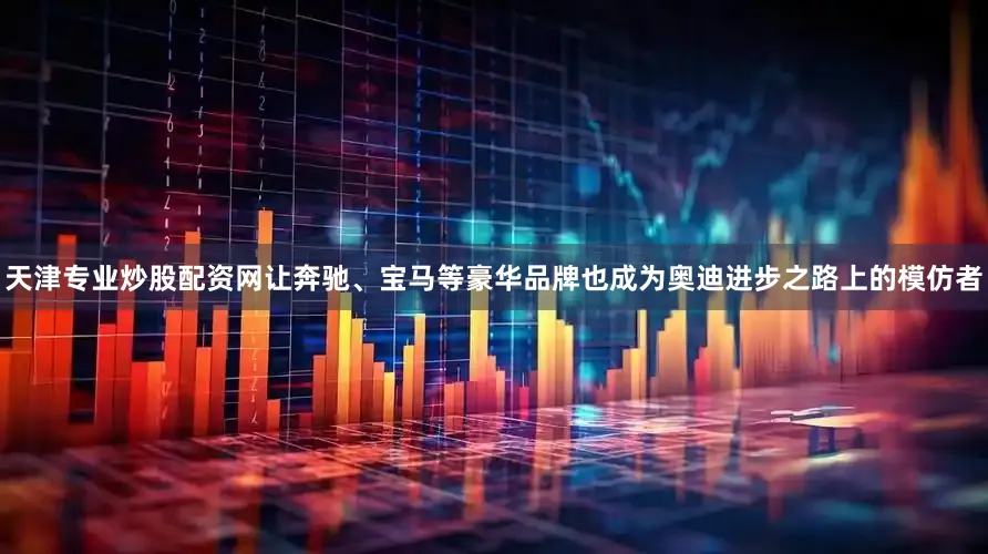 天津专业炒股配资网让奔驰、宝马等豪华品牌也成为奥迪进步之路上的模仿者