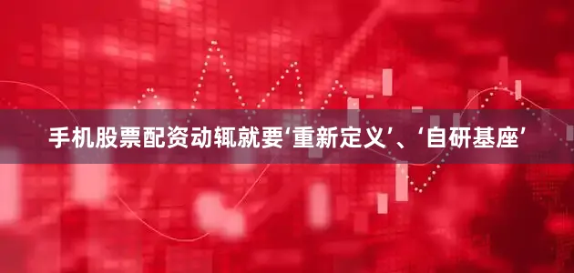 手机股票配资动辄就要‘重新定义’、‘自研基座’