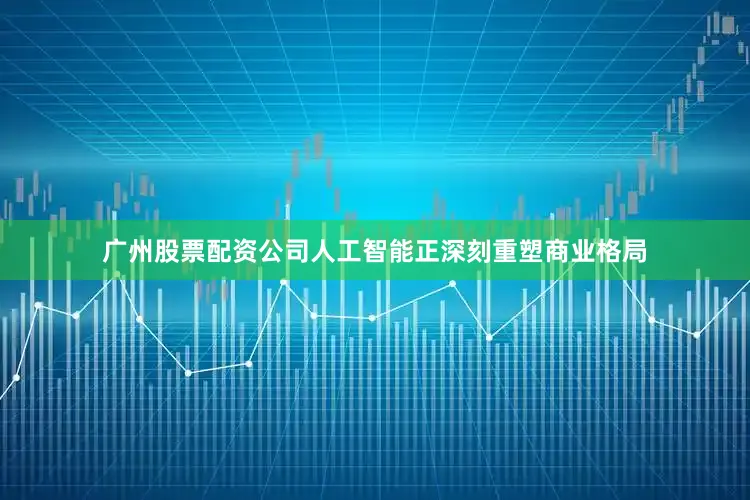 广州股票配资公司人工智能正深刻重塑商业格局