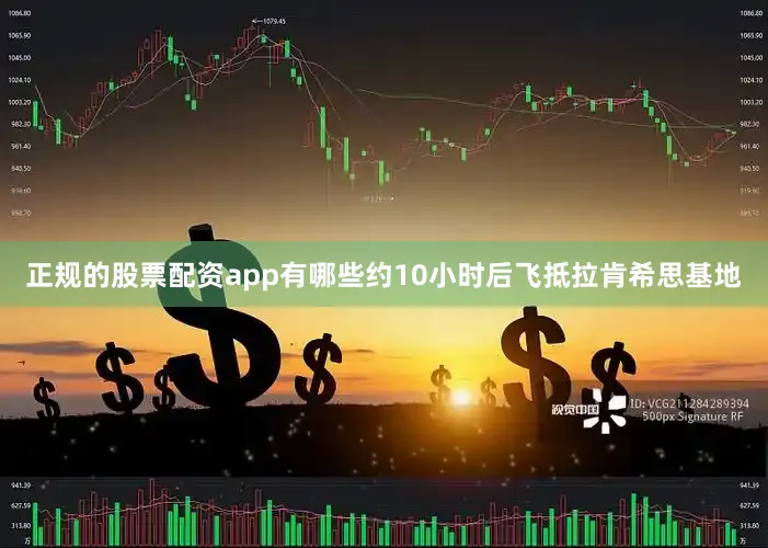 正规的股票配资app有哪些约10小时后飞抵拉肯希思基地