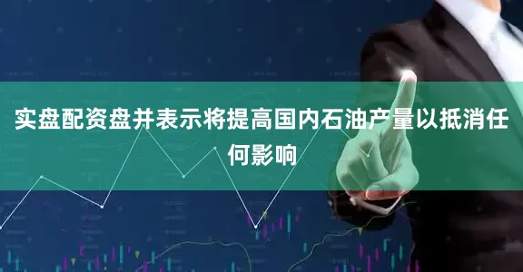 实盘配资盘并表示将提高国内石油产量以抵消任何影响