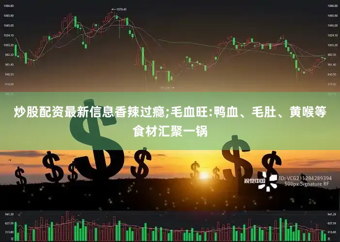炒股配资最新信息香辣过瘾;毛血旺:鸭血、毛肚、黄喉等食材汇聚一锅