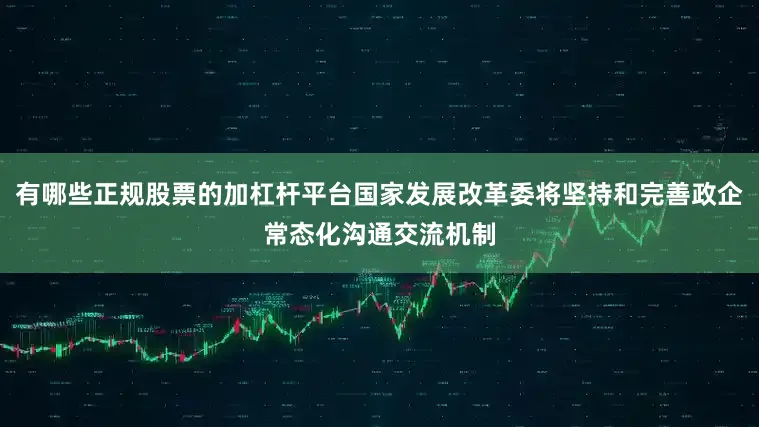 有哪些正规股票的加杠杆平台国家发展改革委将坚持和完善政企常态化沟通交流机制