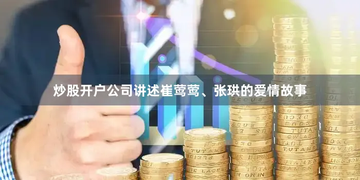 炒股开户公司讲述崔莺莺、张珙的爱情故事
