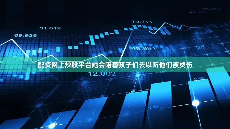 配资网上炒股平台她会陪着孩子们去以防他们被烫伤