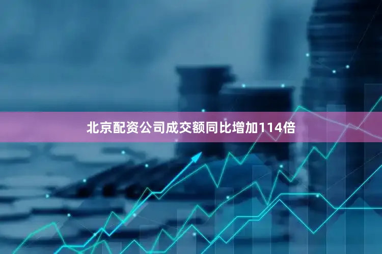 北京配资公司成交额同比增加114倍